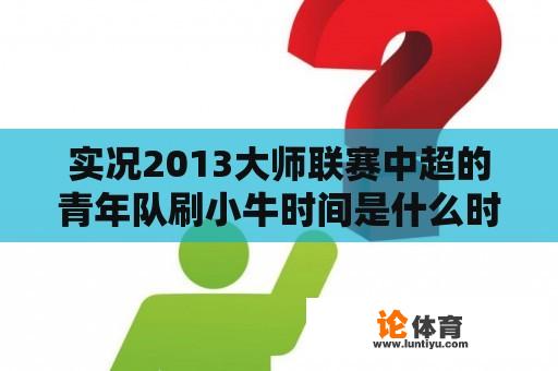 实况2013大师联赛中超的青年队刷小牛时间是什么时候？实况足球2013大师联赛那些球队能踢欧冠？