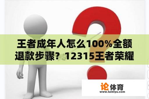 王者成年人怎么100%全额退款步骤？12315王者荣耀退款流程？