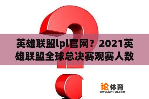 英雄联盟lpl官网？2021英雄联盟全球总决赛观赛人数？