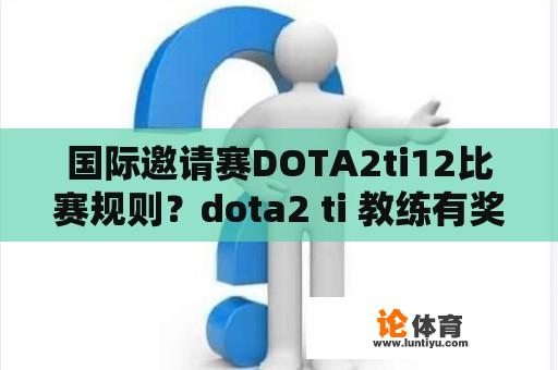 国际邀请赛DOTA2ti12比赛规则？dota2 ti 教练有奖金吗？