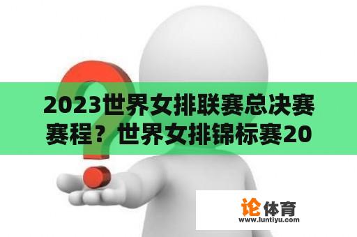 2023世界女排联赛总决赛赛程？世界女排锦标赛2023赛程？