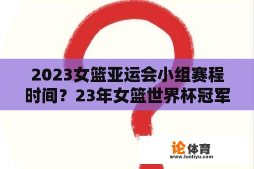 2023女篮亚运会小组赛程时间？23年女篮世界杯冠军是谁？