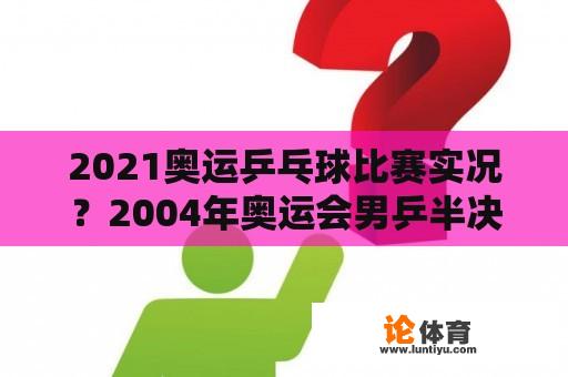 2021奥运乒乓球比赛实况?2004年奥运会男乒半决赛及决赛? 2021奥运乒乓球比赛实况?2004年奥运会男乒半决赛及决赛?