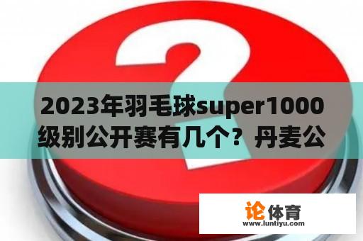 2023年羽毛球super1000级别公开赛有几个？丹麦公开赛是团体还是个人赛？