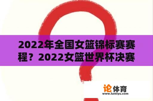 2022年全国女篮锦标赛赛程？2022女篮世界杯决赛赛程？