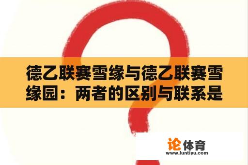 德乙联赛雪缘与德乙联赛雪缘园：两者的区别与联系是什么？ 