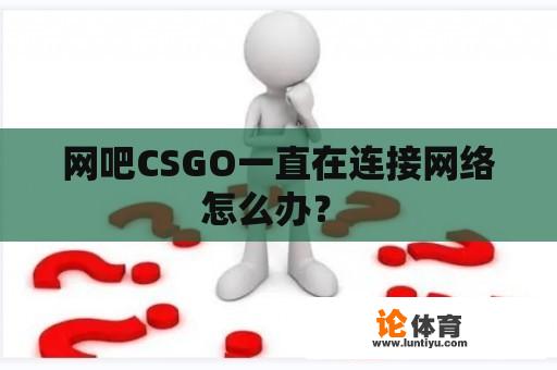 网吧CSGO一直在连接网络怎么办？ 