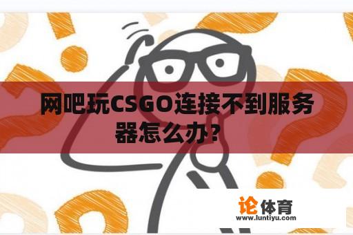 网吧玩CSGO连接不到服务器怎么办？ 