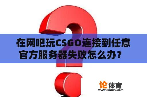 在网吧玩CSGO连接到任意官方服务器失败怎么办？ 