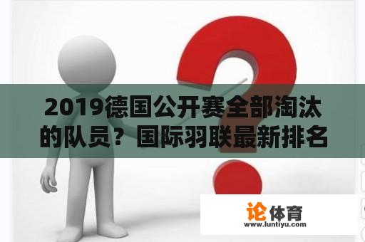 2019德国公开赛全部淘汰的队员？国际羽联最新排名及积分？