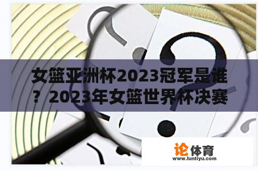 女篮亚洲杯2023冠军是谁？2023年女篮世界杯决赛时间？