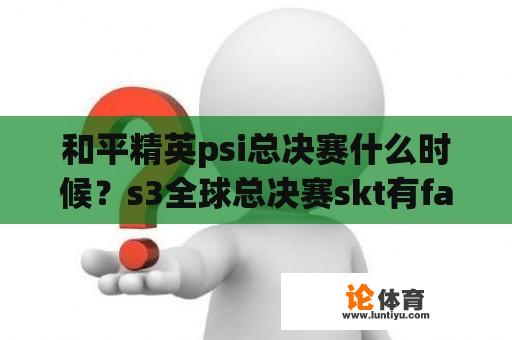 和平精英psi总决赛什么时候？s3全球总决赛skt有faker吗？