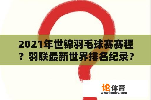 2021年世锦羽毛球赛赛程？羽联最新世界排名纪录？