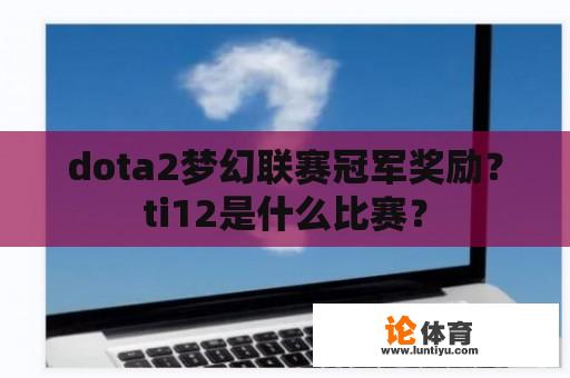 dota2梦幻联赛冠军奖励？ti12是什么比赛？