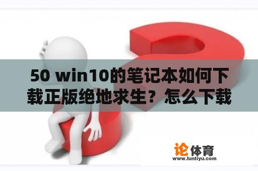 50 win10的笔记本如何下载正版绝地求生？怎么下载绝地求生端游电脑版正版？