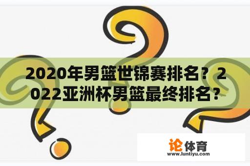 2020年男篮世锦赛排名？2022亚洲杯男篮最终排名？