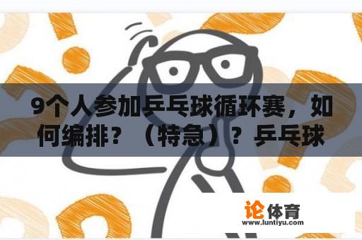 9个人参加乒乓球循环赛，如何编排？（特急）？乒乓球三人怎么决出前三？