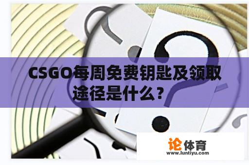 CSGO每周免费钥匙及领取途径是什么？ 