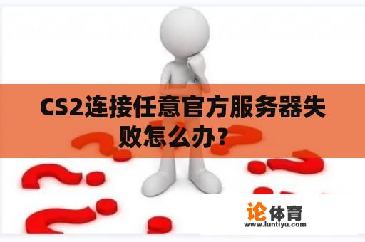 CS2连接任意官方服务器失败怎么办？ 