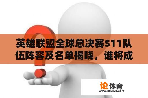 英雄联盟全球总决赛S11队伍阵容及名单揭晓，谁将成为最强战队？ 