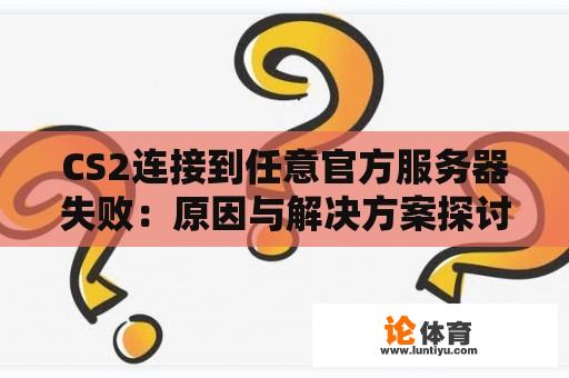 CS2连接到任意官方服务器失败：原因与解决方案探讨 