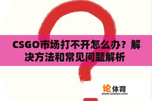 CSGO市场打不开怎么办?解决方法和常见问题解析 CSGO市场打不开怎么办?解决方法和常见问题解析