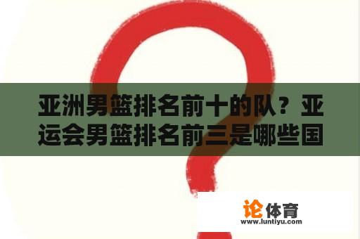 亚洲男篮排名前十的队？亚运会男篮排名前三是哪些国家？