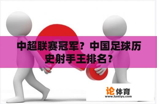 中超联赛冠军？中国足球历史射手王排名？