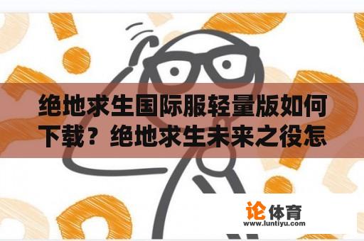 绝地求生国际服轻量版如何下载？绝地求生未来之役怎么下载最新版？