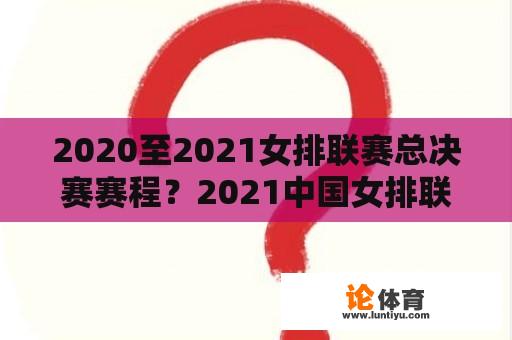 2020至2021女排联赛总决赛赛程?2021中国女排联赛赛程? 2020至2021女排联赛总决赛赛程?2021中国女排联赛赛程?