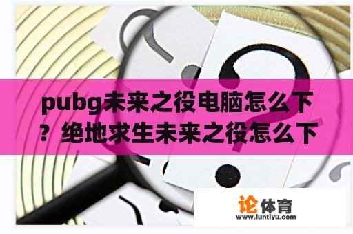 pubg未来之役电脑怎么下？绝地求生未来之役怎么下载最新版？