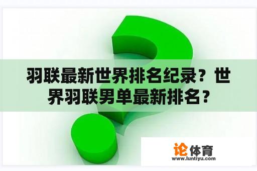 羽联最新世界排名纪录？世界羽联男单最新排名？