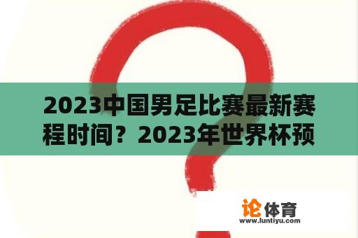 2023中国男足比赛最新赛程时间？2023年世界杯预选赛赛程？