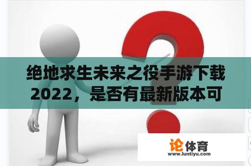 绝地求生未来之役手游下载2022，是否有最新版本可供下载？