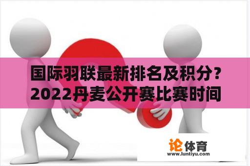 国际羽联最新排名及积分？2022丹麦公开赛比赛时间？