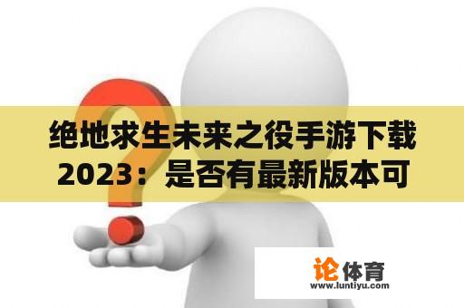 绝地求生未来之役手游下载2023：是否有最新版本可供下载？