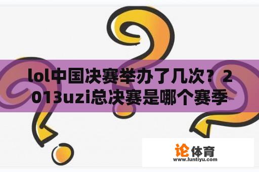 lol中国决赛举办了几次?2013uzi总决赛是哪个赛季? lol中国决赛举办了几次?2013uzi总决赛是哪个赛季?
