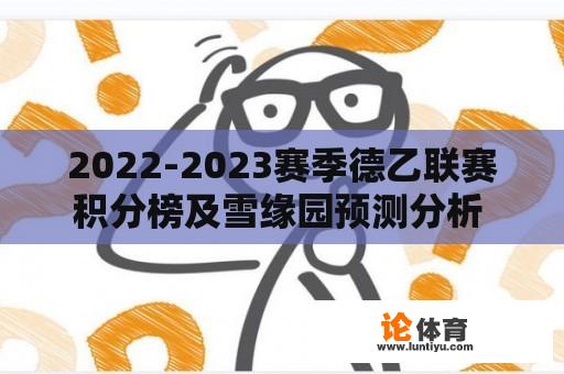 2022-2023赛季德乙联赛积分榜及雪缘园预测分析 2022-2023赛季德乙联赛积分榜及雪缘园预测分析