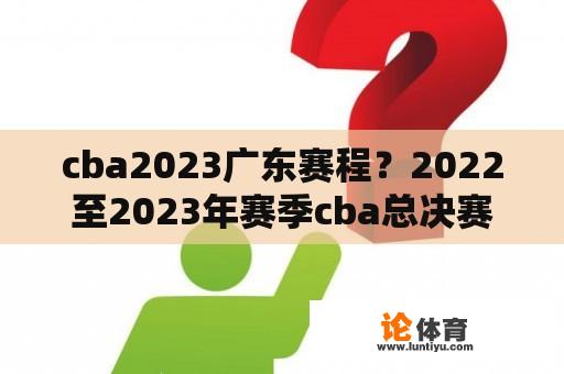 cba2023广东赛程？2022至2023年赛季cba总决赛的赛程？