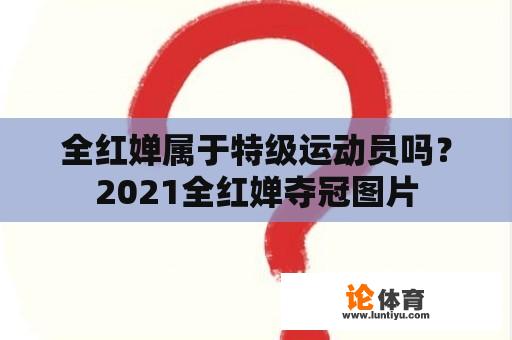 全红婵属于特级运动员吗？2021全红婵夺冠图片