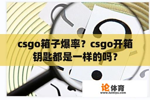 csgo箱子爆率？csgo开箱钥匙都是一样的吗？