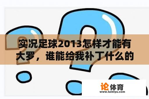 实况足球2013怎样才能有大罗，谁能给我补丁什么的？实况补丁有什么用？