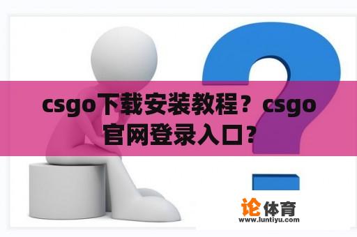 csgo下载安装教程?csgo官网登录入口? csgo下载安装教程?csgo官网登录入口?