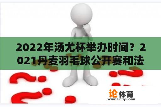 2022年汤尤杯举办时间？2021丹麦羽毛球公开赛和法国公开赛是什么？