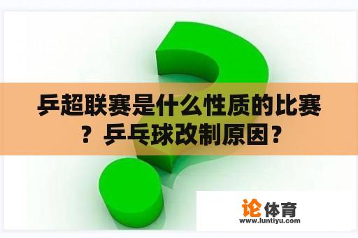 乒超联赛是什么性质的比赛？乒乓球改制原因？