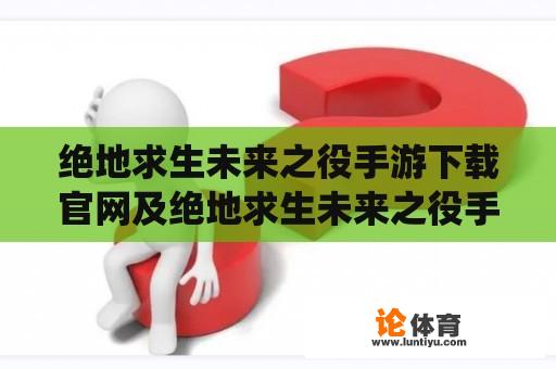 绝地求生未来之役手游下载官网及绝地求生未来之役手游下载官网下载 - 这个游戏的官方网站是什么？如何下载绝地求生未来之役手游？