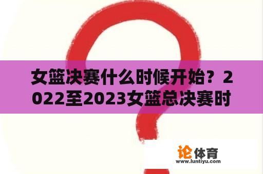 女篮决赛什么时候开始？2022至2023女篮总决赛时间？