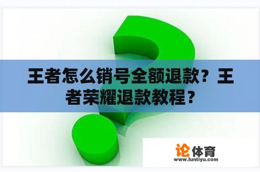 王者怎么销号全额退款？王者荣耀退款教程？