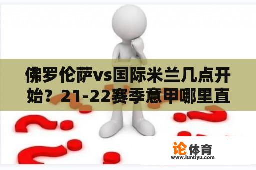 佛罗伦萨vs国际米兰几点开始?21-22赛季意甲哪里直播? 佛罗伦萨vs国际米兰几点开始?21-22赛季意甲哪里直播?