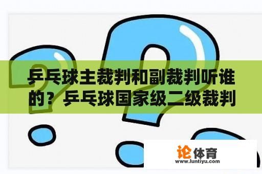 乒乓球主裁判和副裁判听谁的？乒乓球国家级二级裁判怎么考？